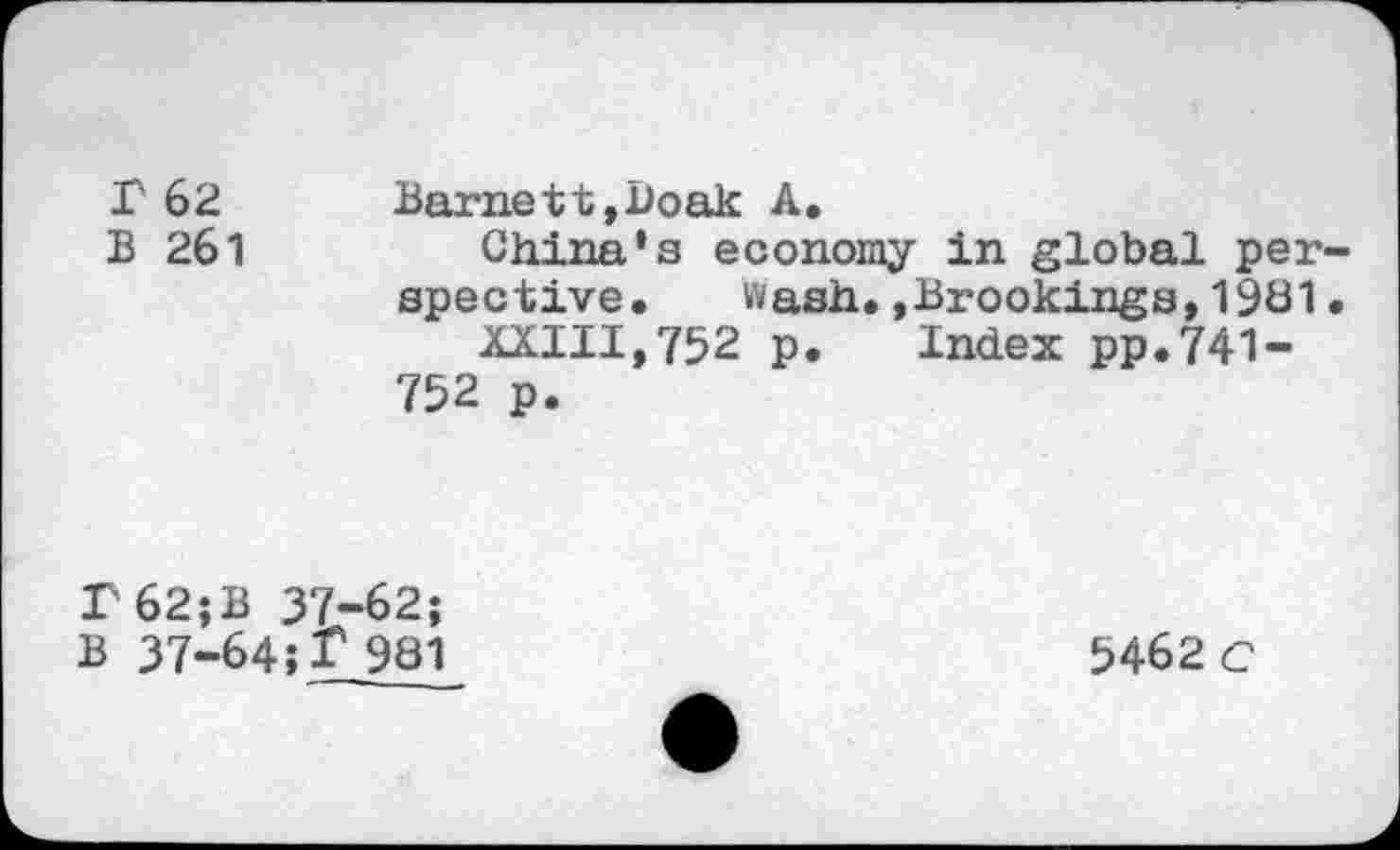 ﻿r 62	Barnett,Doak A.
B 261	China’s economy in global per
spective. ftash.»Brookings,1981 XXIII,752 p. Index pp.741-752 p.
62;B 37-62; 37-64; I* 981
5462 c